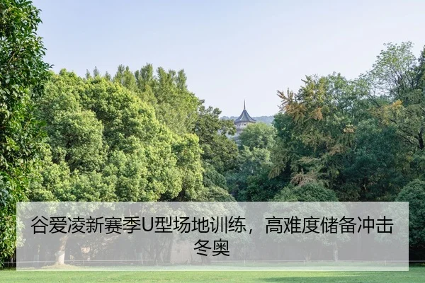 谷爱凌新赛季U型场地训练，高难度储备冲击冬奥