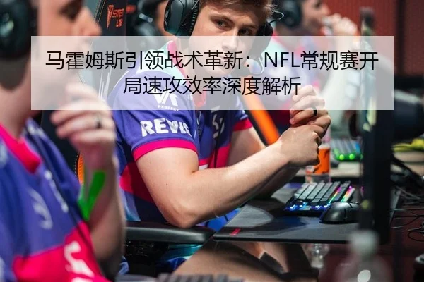 马霍姆斯引领战术革新：NFL常规赛开局速攻效率深度解析