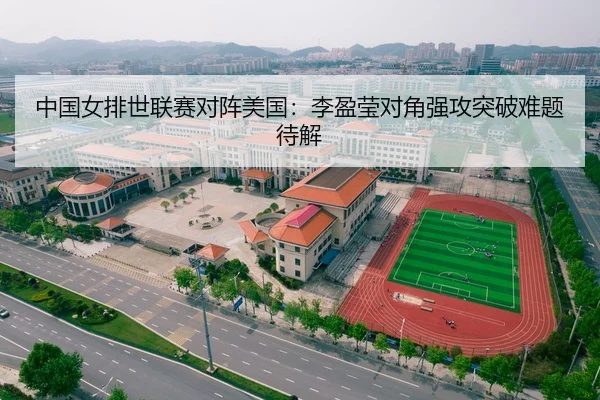 中国女排世联赛对阵美国：李盈莹对角强攻突破难题待解