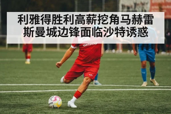 利雅得胜利高薪挖角马赫雷斯曼城边锋面临沙特诱惑