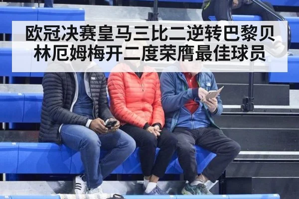 欧冠决赛皇马三比二逆转巴黎贝林厄姆梅开二度荣膺最佳球员