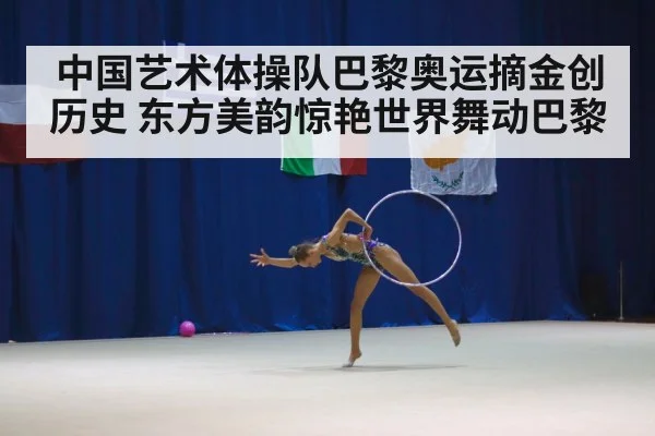 中国艺术体操队巴黎奥运摘金创历史 东方美韵惊艳世界舞动巴黎