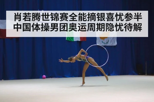 肖若腾世锦赛全能摘银喜忧参半 中国体操男团奥运周期隐忧待解