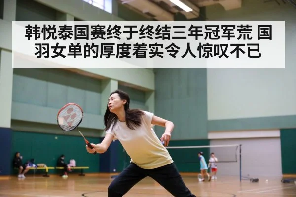 韩悦泰国赛终于终结三年冠军荒 国羽女单的厚度着实令人惊叹不已