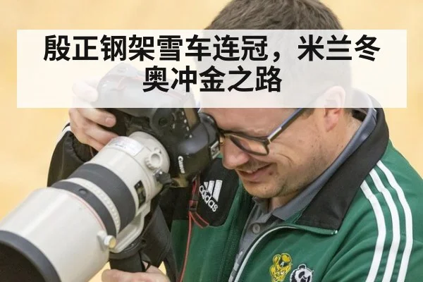 殷正钢架雪车连冠，米兰冬奥冲金之路