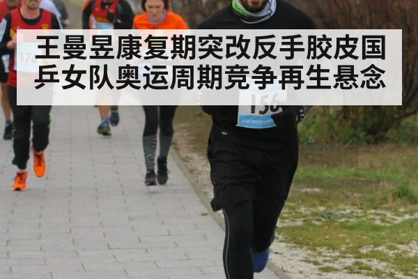 王曼昱康复期突改反手胶皮国乒女队奥运周期竞争再生悬念
