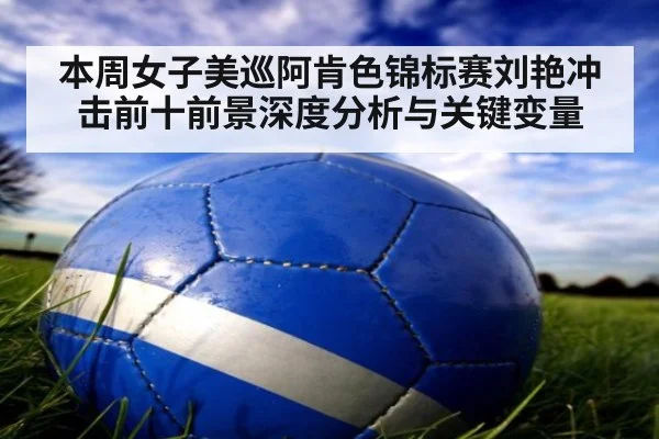 本周女子美巡阿肯色锦标赛刘艳冲击前十前景深度分析与关键变量