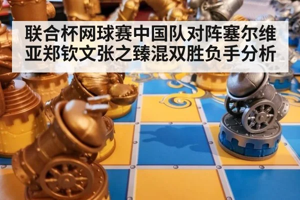 联合杯网球赛中国队对阵塞尔维亚郑钦文张之臻混双胜负手分析
