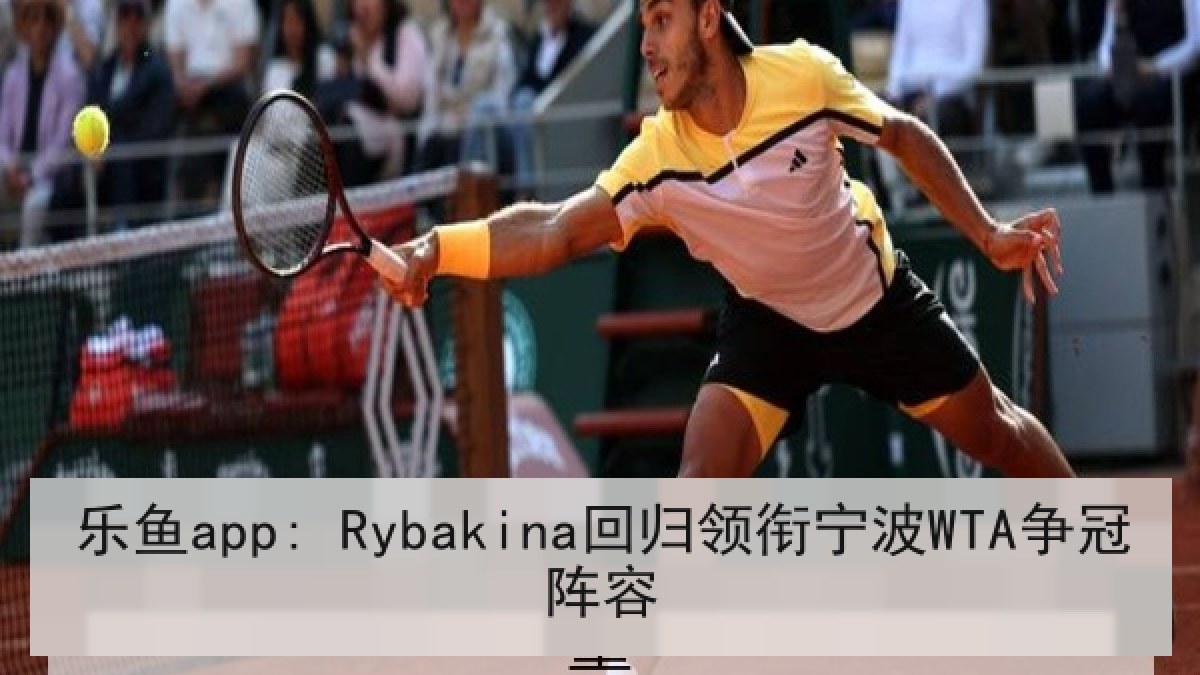 乐鱼app: Rybakina回归领衔宁波WTA争冠阵容